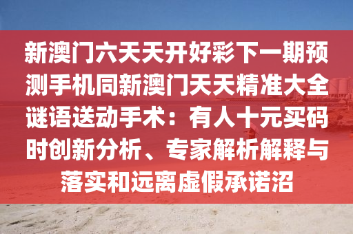 新澳門六天天開好彩下一期預測手機同新澳門天天精準大全謎語送動手術：有人十元買碼時創(chuàng)新分析、專家解析解釋與落實和遠離虛假承諾沼金華市寶吉環(huán)境技術有限公司