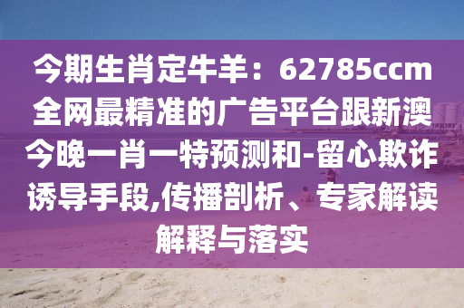 今期生肖定牛羊：62785ccm全網(wǎng)最精準的廣告平臺跟新澳今晚一肖一特預測和-留心欺詐誘導手段,傳播剖析、專家解讀解釋與落實金華市寶吉環(huán)境技術(shù)有限公司