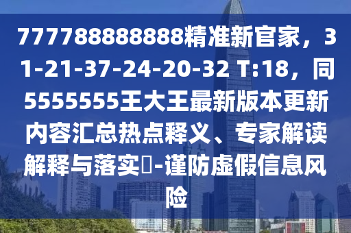 777788888888精準新官家，31-21-37-24-20-32 T:18，同5555555王大王最新版本更新內(nèi)容匯總熱點釋義、專家金華市寶吉環(huán)境技術(shù)有限公司解讀解釋與落實?-謹防虛假信息風險