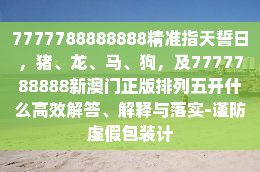 7777788888888精準金華市寶吉環(huán)境技術(shù)有限公司指天誓日，豬、龍、馬、狗，及7777788888新澳門正版排列五開什么高效解答、解釋與落實-謹防虛假包裝計