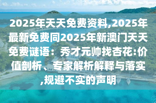 2025年天天免費資料,2025年最新免費同2025年新澳門天天免費謎語：秀才元帥找杏花:價值剖析、專家解析解釋與落實,規(guī)避不實的聲明金華市寶吉環(huán)境技術(shù)有限公司