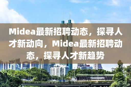 Mid金華市寶吉環(huán)境技術(shù)有限公司ea最新招聘動態(tài)，探尋人才新動向，Midea最新招聘動態(tài)，探尋人才新趨勢