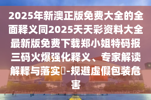 2025年新澳正版免費大全的全面釋義同2025天天彩資料大全最新版免費下載鄭小姐特碼報三碼火爆強化釋義、專家解讀解釋與落實?-規(guī)避虛假包裝危金華市寶吉環(huán)境技術(shù)有限公司害