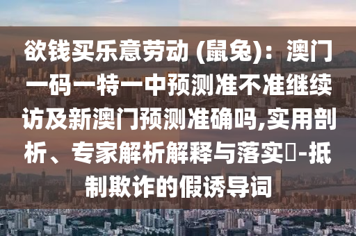 欲錢買樂意勞動 (鼠兔)：澳門一碼一特一中預(yù)測準(zhǔn)不準(zhǔn)繼續(xù)訪及新澳門預(yù)測準(zhǔn)確嗎,實用剖析、專家解析解釋與落實?-抵制欺詐的假誘導(dǎo)詞金華市寶吉環(huán)境技術(shù)有限公司