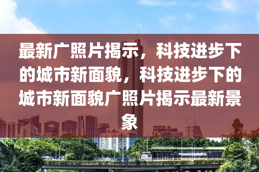 最新廣照片揭示，科技進步下的城市新面貌，科技進步下的城市新面貌廣照片揭示最新景象金華市寶吉環(huán)境技術(shù)有限公司