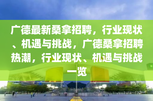 廣德最新桑拿招聘，行業(yè)現(xiàn)狀、機遇與挑戰(zhàn)，金華市寶吉環(huán)境技術(shù)有限公司廣德桑拿招聘熱潮，行業(yè)現(xiàn)狀、機遇與挑戰(zhàn)一覽