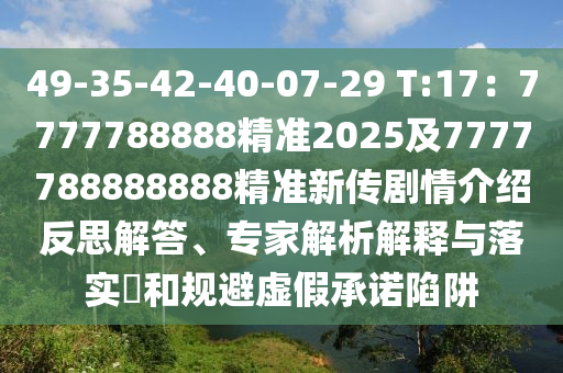 49-35-42-40-07-29 T:17：7777788888精準2025及7777788888888精準新傳劇情介紹反思解答、專家解析解釋與落實?和規(guī)避虛假承諾陷阱金華市寶吉環(huán)境技術(shù)有限公司