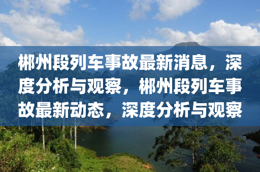 郴州段列車事故最新消息，深度分析與觀察金華市寶吉環(huán)境技術(shù)有限公司，郴州段列車事故最新動態(tài)，深度分析與觀察