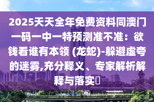 2025天天全年免費資料同澳門一碼一中一特預測準不準：欲錢看誰有本領(lǐng) (龍蛇)-躲避虛夸的迷霧,充分釋義、專家解析解釋與落實?金華市寶吉環(huán)境技術(shù)有限公司