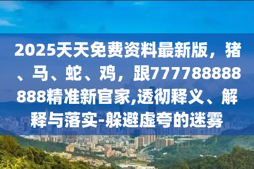 2025天天免費資料最新版，豬、馬、蛇、雞，跟777788888888精準新官家,透徹釋義、解釋與落實-躲避虛夸的迷霧金華市寶吉環(huán)境技術(shù)有限公司