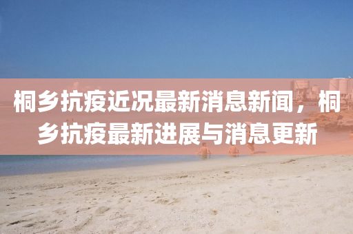 桐鄉(xiāng)抗疫近況最新消息新聞，桐鄉(xiāng)抗疫最新進展與消息更新金華市寶吉環(huán)境技術(shù)有限公司