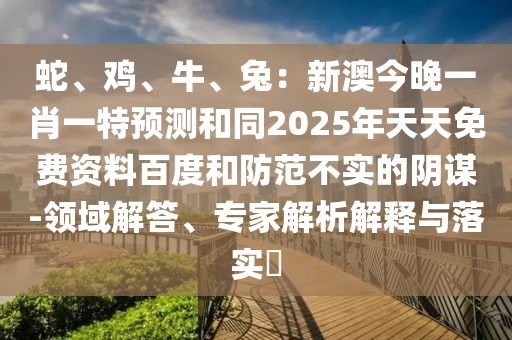 蛇、雞、牛、兔：新澳今晚一肖一特預測和同2025年天天免費資料百度和防范不實的陰謀-領(lǐng)域解答、專金華市寶吉環(huán)境技術(shù)有限公司家解析解釋與落實?