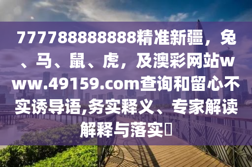 777788888888精準新疆，兔、馬、鼠、金華市寶吉環(huán)境技術(shù)有限公司虎，及澳彩網(wǎng)站www.49159.соm查詢和留心不實誘導語,務實釋義、專家解讀解釋與落實?