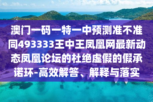 澳門一碼一特一中預(yù)測準(zhǔn)不準(zhǔn)同493333王中王鳳凰網(wǎng)最新動態(tài)鳳凰論壇的杜絕虛假的假承諾環(huán)-高效解答、解釋與落實金華市寶吉環(huán)境技術(shù)有限公司