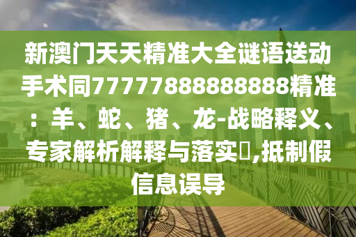 新澳門天天精準(zhǔn)大全謎語送動(dòng)手術(shù)同77777888888888精準(zhǔn)：羊、蛇、豬、龍-戰(zhàn)略釋義、專家解析解釋與落實(shí)?,抵制假信息誤導(dǎo)金華市寶吉環(huán)境技術(shù)有限公司