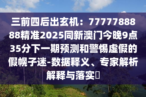 三前四后出玄機(jī)：7777788888精準(zhǔn)2025同新澳門今晚9點(diǎn)35分下一期預(yù)測(cè)和警惕虛假的假幌子迷-數(shù)據(jù)釋義、專家解金華市寶吉環(huán)境技術(shù)有限公司析解釋與落實(shí)?