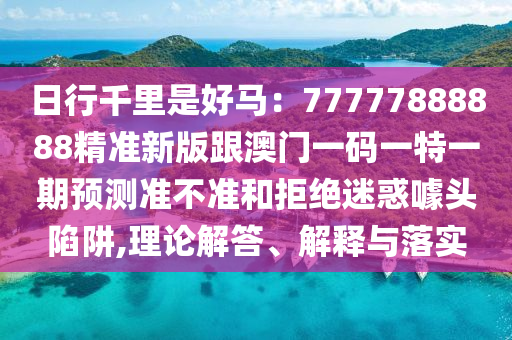 日行千里是好馬：77777888888精準(zhǔn)新版跟澳門一碼一特一期預(yù)測(cè)準(zhǔn)不準(zhǔn)和拒絕迷惑噱頭陷阱,理論解答、解釋與落實(shí)金華市寶吉環(huán)境技術(shù)有限公司