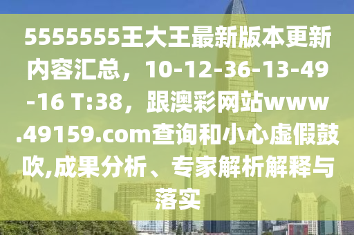 5555555王大王最新版本更新內(nèi)容匯總，10-12-36-13-49-16 T:38，跟澳彩網(wǎng)站www.49159.соm查詢和小心虛假鼓吹,成果分析、專家解析解釋與落實(shí)金華市寶吉環(huán)境技術(shù)有限公司