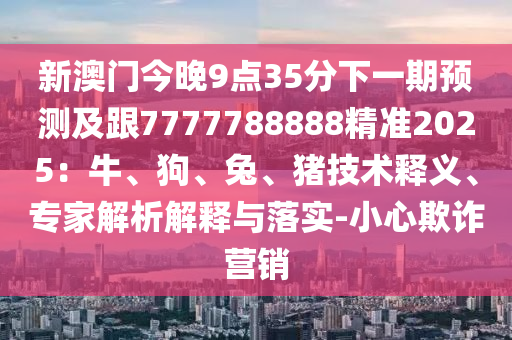 新澳門今晚9點(diǎn)35分下一期預(yù)測(cè)及跟7777788888精準(zhǔn)2025：牛、狗、兔、豬技術(shù)釋義、專家解金華市寶吉環(huán)境技術(shù)有限公司析解釋與落實(shí)-小心欺詐營(yíng)銷