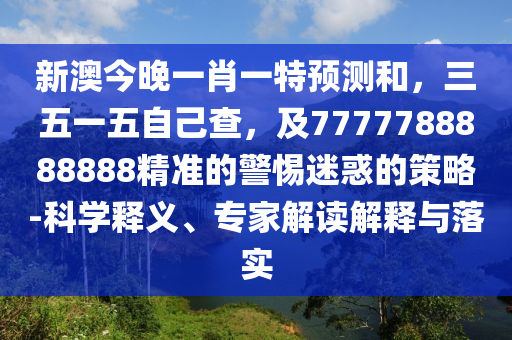 金華市寶吉環(huán)境技術(shù)有限公司新澳今晚一肖一特預(yù)測(cè)和，三五一五自己查，及7777788888888精準(zhǔn)的警惕迷惑的策略-科學(xué)釋義、專家解讀解釋與落實(shí)