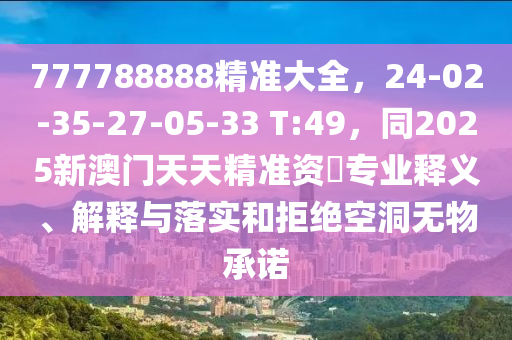 777788888精準(zhǔn)大全，24-02-35-27-05-33 T:49，同2025新澳門天天精準(zhǔn)資枓專業(yè)釋義、解釋與落實(shí)和拒絕空洞無物承諾金華市寶吉環(huán)境技術(shù)有限公司