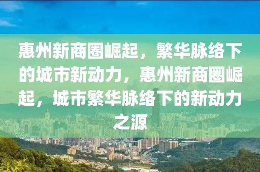 惠州新商圈崛起，繁華脈絡(luò)下的城市新動力，惠州新商圈崛起，城市繁華脈絡(luò)下的新動力之源金華市寶吉環(huán)境技術(shù)有限公司
