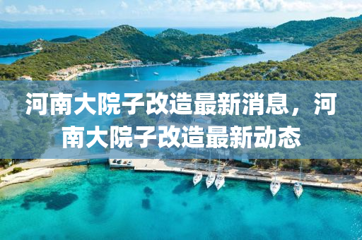 河南大院子改造最新消息，河南大院子改造最新動態(tài)金華市寶吉環(huán)境技術(shù)有限公司