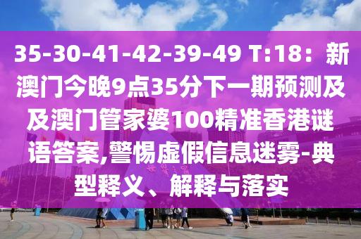 35-30-41-42-39-49 T:18：新澳門今晚9點(diǎn)35分下一期預(yù)測及及澳門管家婆100精準(zhǔn)香港謎語答案,警惕虛假信息迷霧-典型釋義、解釋與落實(shí)金華市寶吉環(huán)境技術(shù)有限公司