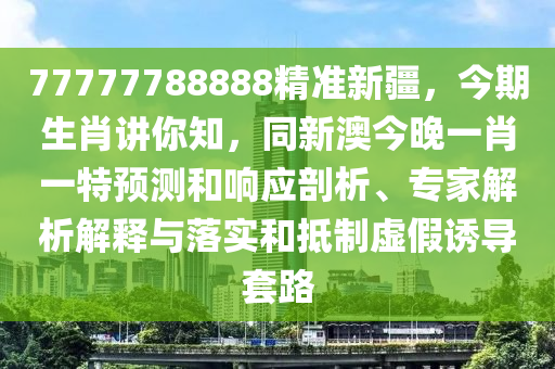 77777788888精準(zhǔn)新疆，今期生肖講你知，同新澳今晚一肖一特預(yù)測和響應(yīng)剖析、專家解析解釋與落實和抵制虛假誘導(dǎo)套路金華市寶吉環(huán)境技術(shù)有限公司