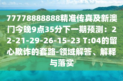 77778888888精準(zhǔn)傳真及新澳門今晚9點35分下一期預(yù)測：22-21-29-26-15-23 T金華市寶吉環(huán)境技術(shù)有限公司:04的留心欺詐的套路-領(lǐng)域解答、解釋與落實