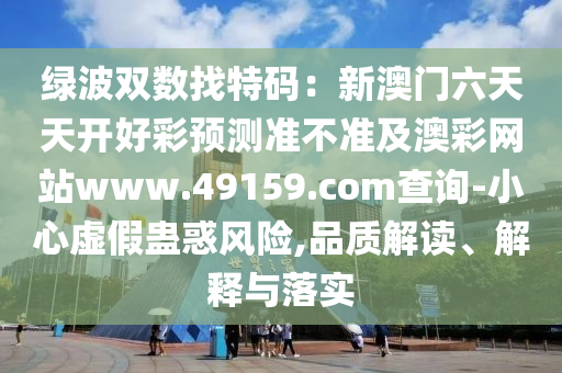 綠波雙數(shù)找特碼：新澳門六天天開好彩預(yù)測準(zhǔn)不準(zhǔn)及澳彩網(wǎng)站www.49159.соm查詢-小心虛假蠱惑風(fēng)險,品質(zhì)解讀、解釋與落實金華市寶吉環(huán)境技術(shù)有限公司
