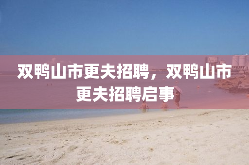 雙鴨山金華市寶吉環(huán)境技術(shù)有限公司市更夫招聘，雙鴨山市更夫招聘啟事