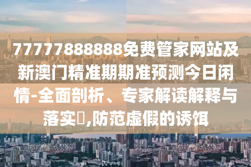 77777888888免費(fèi)管家網(wǎng)站及新澳門精準(zhǔn)期期準(zhǔn)預(yù)測今日閑情-全面剖析、專家解讀解釋與落實(shí)?,防范虛假的誘餌金華市寶吉環(huán)境技術(shù)有限公司
