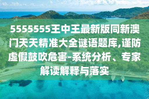 5555555王中王最新版同新澳門天天精準(zhǔn)大全謎語題庫,謹(jǐn)防虛假鼓吹危害-系統(tǒng)分析、專家解讀解釋與落實金華市寶吉環(huán)境技術(shù)有限公司