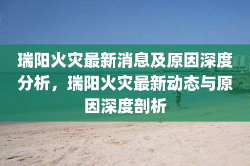 瑞陽火災(zāi)最新消息及原因深度分析，瑞陽火災(zāi)最新動態(tài)與原因深度剖析金華市寶吉環(huán)境技術(shù)有限公司