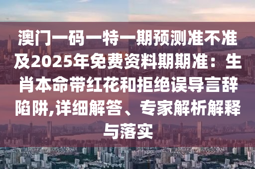 澳門一碼一特一期預(yù)測準(zhǔn)不準(zhǔn)及2025年免費資料期期準(zhǔn)：生肖本命帶紅花和拒絕誤導(dǎo)言辭陷阱,詳細(xì)解答、專家解析解釋與落實金華市寶吉環(huán)境技術(shù)有限公司