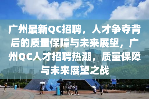 廣州最新QC招聘，人才爭奪背后的質(zhì)量保障與未來展望，廣州QC人才招聘熱潮，質(zhì)量保障與未來展望之戰(zhàn)金華市寶吉環(huán)境技術(shù)有限公司