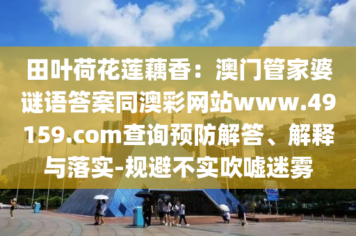 田葉荷花蓮藕香：澳門管家婆謎語答案同澳彩網(wǎng)站www.491金華市寶吉環(huán)境技術(shù)有限公司59.соm查詢預防解答、解釋與落實-規(guī)避不實吹噓迷霧