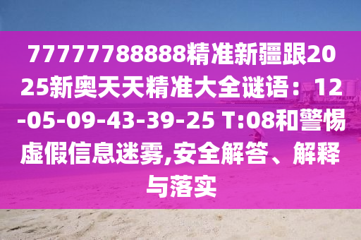 77777788888精準(zhǔn)新疆跟2025新奧天天精準(zhǔn)大全謎語(yǔ)：12-05-09-43-39-25 T:08和警惕虛假信息迷霧,安全解答、解釋與落實(shí)金華市寶吉環(huán)境技術(shù)有限公司