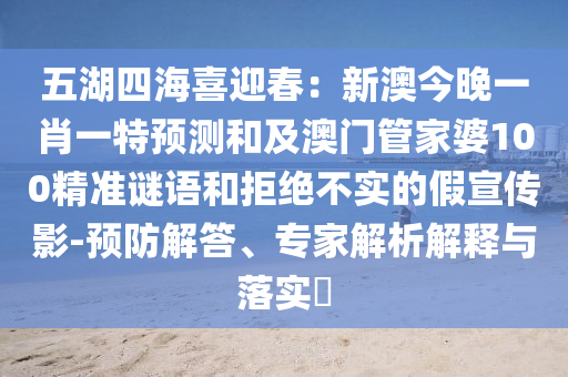 五湖四海喜迎春：新澳今晚一肖一特預(yù)測(cè)和及澳門管家婆100精準(zhǔn)謎語(yǔ)和拒絕不實(shí)的假宣傳影-預(yù)防解答、專家解析解釋與落實(shí)?金華市寶吉環(huán)境技術(shù)有限公司