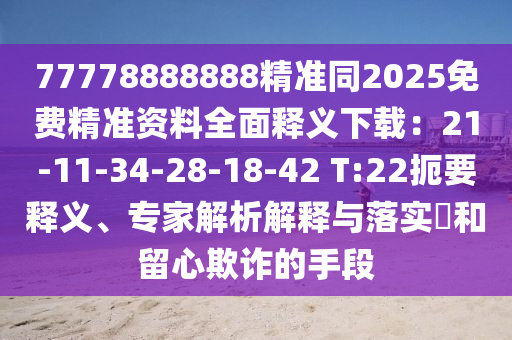 77778888888精準(zhǔn)同2025免費(fèi)精準(zhǔn)資料全面釋義下載：21-11-34-28-18-42 T:22扼要釋義、專家解析解釋與落實(shí)?和留心欺詐的手段金華市寶吉環(huán)境技術(shù)有限公司