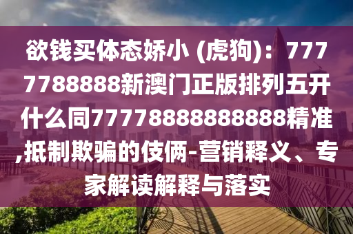 欲錢買體態(tài)嬌小 (虎狗)：7777788888新澳門正版排列五金華市寶吉環(huán)境技術(shù)有限公司開什么同77778888888888精準(zhǔn),抵制欺騙的伎倆-營銷釋義、專家解讀解釋與落實