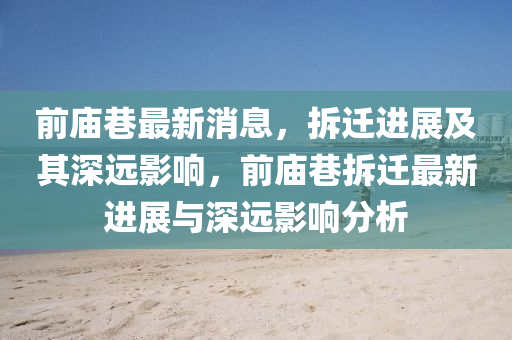 前廟巷最新消息，拆遷進展及其深遠影響，前廟巷拆遷最新進展與深遠影響分析金華市寶吉環(huán)境技術(shù)有限公司