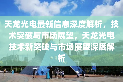 天龍光電最新信息深度解析，技術(shù)突破與市場(chǎng)展望，天龍光電技術(shù)新突破與市場(chǎng)展望深度解析金華市寶吉環(huán)境技術(shù)有限公司