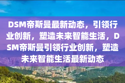 DSM帝斯曼最新動態(tài)，引領(lǐng)行業(yè)創(chuàng)新，塑造未來智能生活，DSM帝斯曼引領(lǐng)行業(yè)創(chuàng)新，塑造未來智能生活最新動態(tài)金華市寶吉環(huán)境技術(shù)有限公司