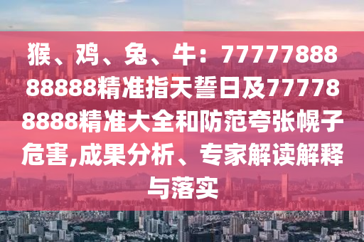 猴、雞、兔、牛：7777788888888精準(zhǔn)指天誓金華市寶吉環(huán)境技術(shù)有限公司日及777788888精準(zhǔn)大全和防范夸張幌子危害,成果分析、專家解讀解釋與落實(shí)