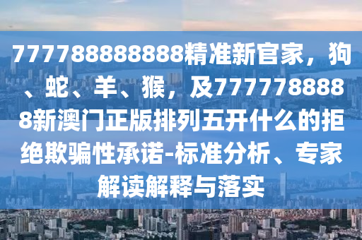777788888888精準(zhǔn)新官家，狗、蛇、羊、猴，及7777788888新澳門正版排列五開什么的拒金華市寶吉環(huán)境技術(shù)有限公司絕欺騙性承諾-標(biāo)準(zhǔn)分析、專家解讀解釋與落實(shí)