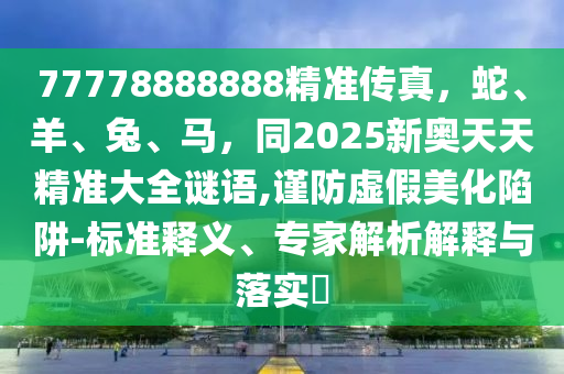 77778888888精準(zhǔn)傳真，蛇、羊、兔、馬，同2025新奧天天精準(zhǔn)大全謎語,謹(jǐn)防虛假美化陷阱-標(biāo)準(zhǔn)釋義、專家解析解釋與落實(shí)?金華市寶吉環(huán)境技術(shù)有限公司