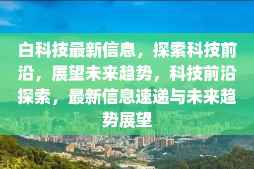 白科技最新信息，探索科技前沿，展望未來趨勢，科技前沿探索，最新信息速遞與未來趨勢展望金華市寶吉環(huán)境技術(shù)有限公司