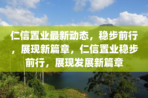 仁信置業(yè)最新動態(tài)，穩(wěn)步前行，展現(xiàn)新篇章，仁信置業(yè)穩(wěn)步前行，展現(xiàn)發(fā)展新篇章金華市寶吉環(huán)境技術(shù)有限公司